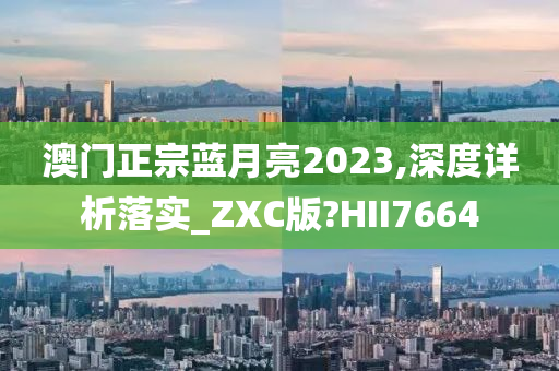 澳门正宗蓝月亮2023,深度详析落实_ZXC版?HII7664