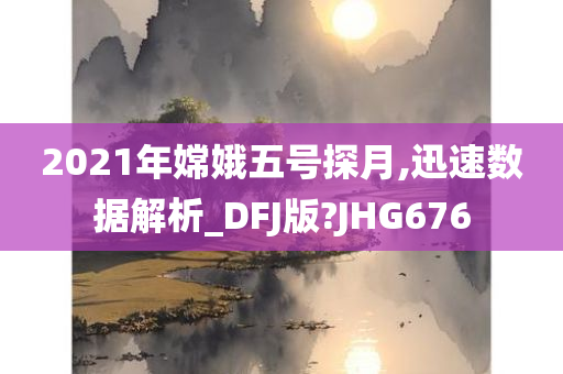 2021年嫦娥五号探月,迅速数据解析_DFJ版?JHG676