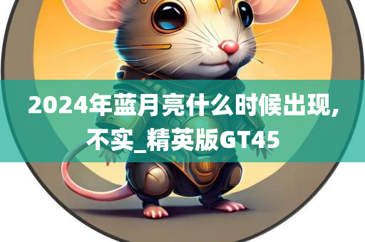 2024年蓝月亮什么时候出现,不实_精英版GT45