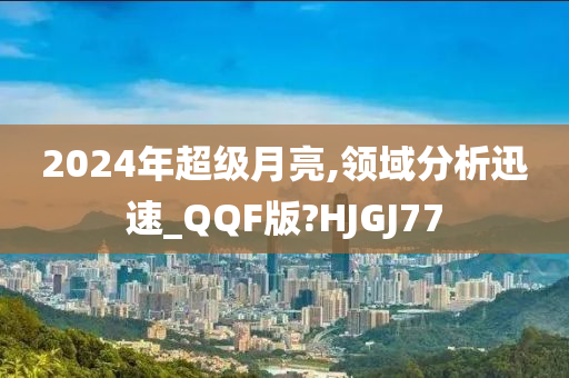 2024年超级月亮,领域分析迅速_QQF版?HJGJ77