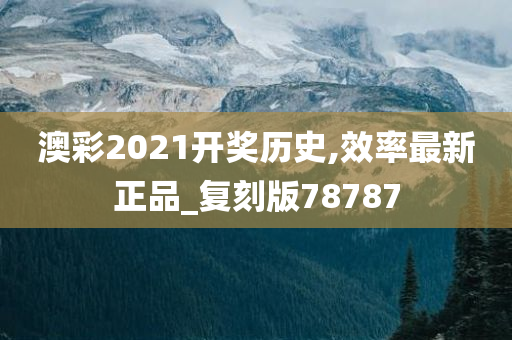 澳彩2021开奖历史,效率最新正品_复刻版78787