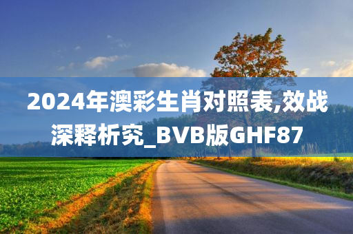 2024年澳彩生肖对照表,效战深释析究_BVB版GHF87