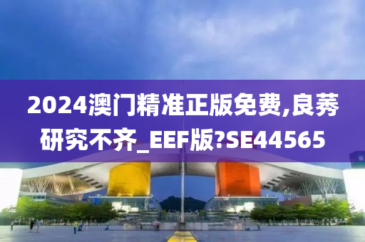 2024澳门精准正版免费,良莠研究不齐_EEF版?SE44565