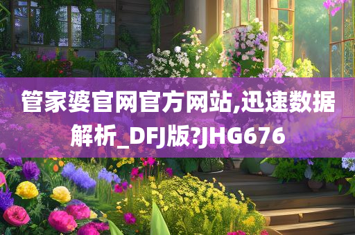 管家婆官网官方网站,迅速数据解析_DFJ版?JHG676