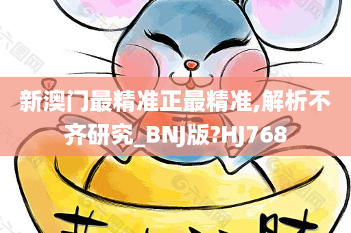 新澳门最精准正最精准,解析不齐研究_BNJ版?HJ768