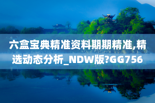 六盒宝典精准资料期期精准,精选动态分析_NDW版?GG756