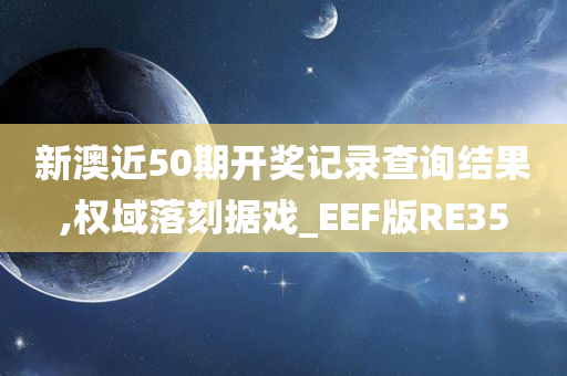 新澳近50期开奖记录查询结果,权域落刻据戏_EEF版RE35