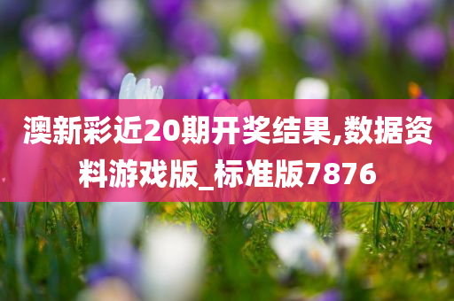 澳新彩近20期开奖结果,数据资料游戏版_标准版7876