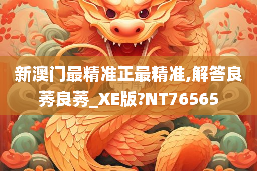 新澳门最精准正最精准,解答良莠良莠_XE版?NT76565