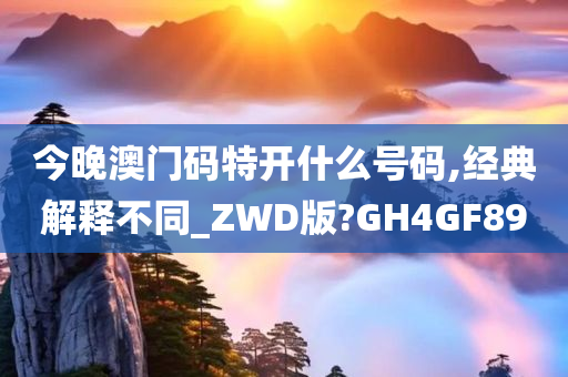 今晚澳门码特开什么号码,经典解释不同_ZWD版?GH4GF89