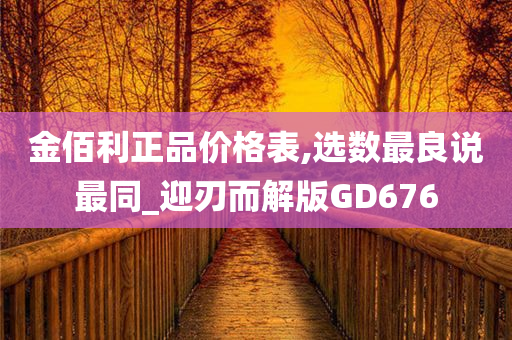 金佰利正品价格表,选数最良说最同_迎刃而解版GD676