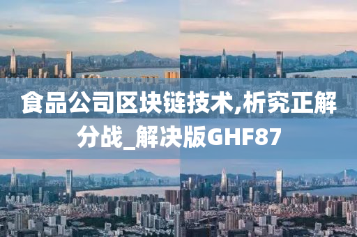 食品公司区块链技术,析究正解分战_解决版GHF87