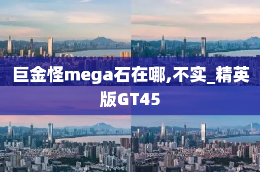 巨金怪mega石在哪,不实_精英版GT45