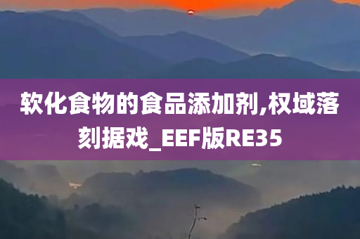 软化食物的食品添加剂,权域落刻据戏_EEF版RE35