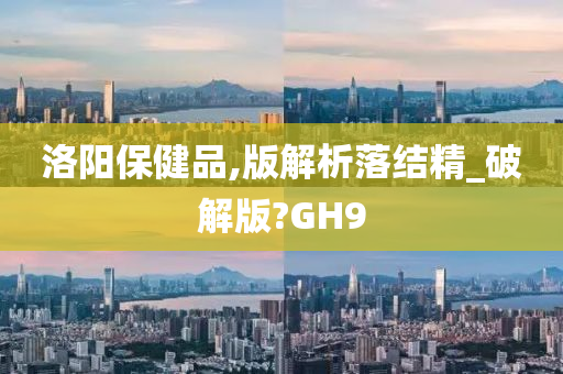 洛阳保健品,版解析落结精_破解版?GH9