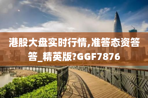 港股大盘实时行情,准答态资答答_精英版?GGF7876