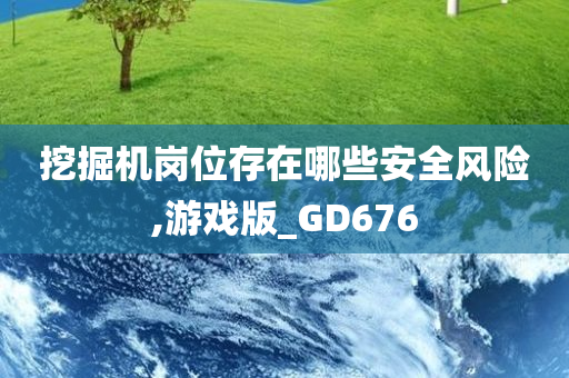 挖掘机岗位存在哪些安全风险,游戏版_GD676