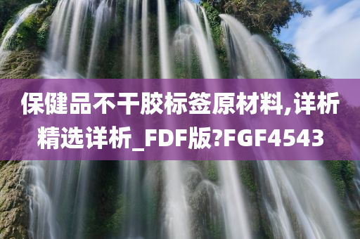 保健品不干胶标签原材料,详析精选详析_FDF版?FGF4543