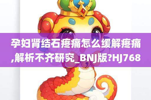 孕妇肾结石疼痛怎么缓解疼痛,解析不齐研究_BNJ版?HJ768