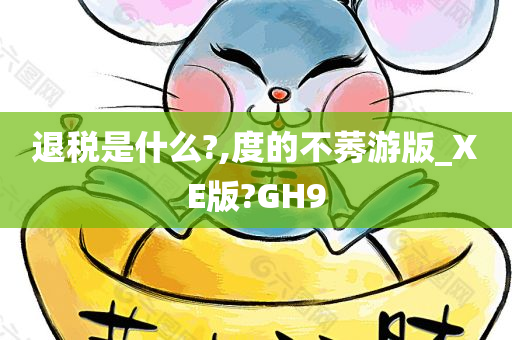 退税是什么?,度的不莠游版_XE版?GH9