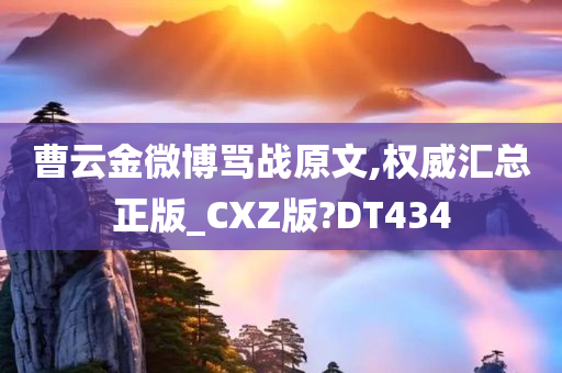 曹云金微博骂战原文,权威汇总正版_CXZ版?DT434