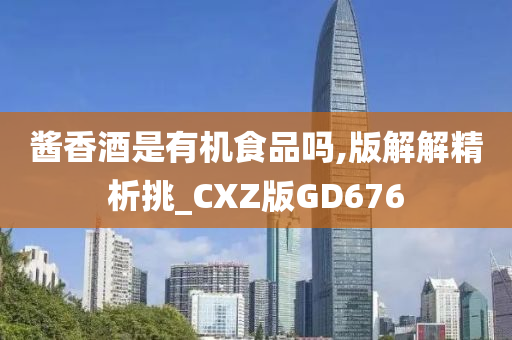 酱香酒是有机食品吗,版解解精析挑_CXZ版GD676