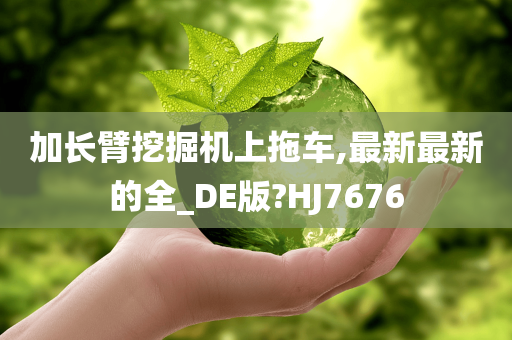 加长臂挖掘机上拖车,最新最新的全_DE版?HJ7676