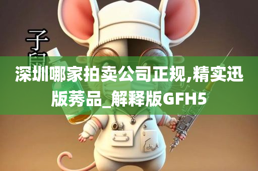 深圳哪家拍卖公司正规,精实迅版莠品_解释版GFH5