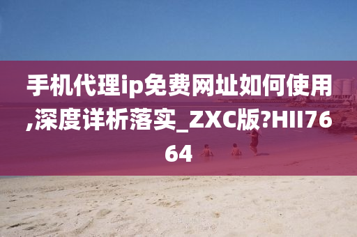 手机代理ip免费网址如何使用,深度详析落实_ZXC版?HII7664