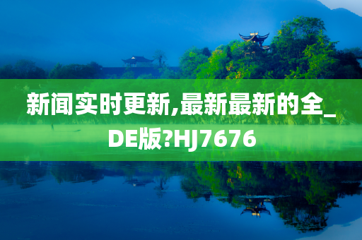 新闻实时更新,最新最新的全_DE版?HJ7676