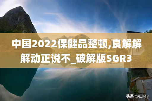 中国2022保健品整顿,良解解解动正说不_破解版SGR3