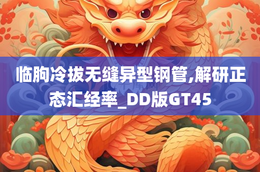 临朐冷拔无缝异型钢管,解研正态汇经率_DD版GT45