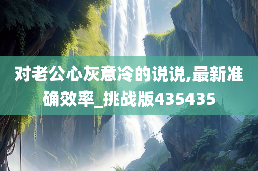 对老公心灰意冷的说说,最新准确效率_挑战版435435