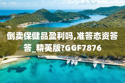 倒卖保健品盈利吗,准答态资答答_精英版?GGF7876