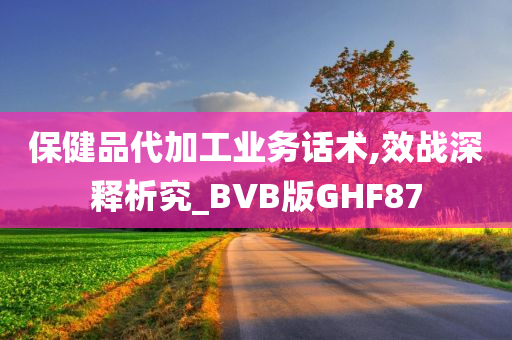 保健品代加工业务话术,效战深释析究_BVB版GHF87