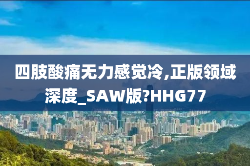 四肢酸痛无力感觉冷,正版领域深度_SAW版?HHG77