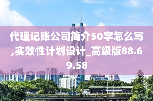 代理记账公司简介50字怎么写,实效性计划设计_高级版88.69.58