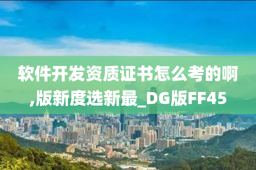 软件开发资质证书怎么考的啊,版新度选新最_DG版FF45