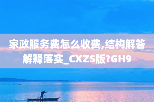 家政服务费怎么收费,结构解答解释落实_CXZS版?GH9