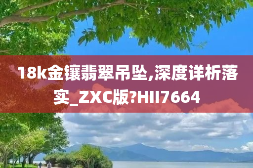 18k金镶翡翠吊坠,深度详析落实_ZXC版?HII7664