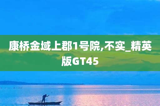 康桥金域上郡1号院,不实_精英版GT45