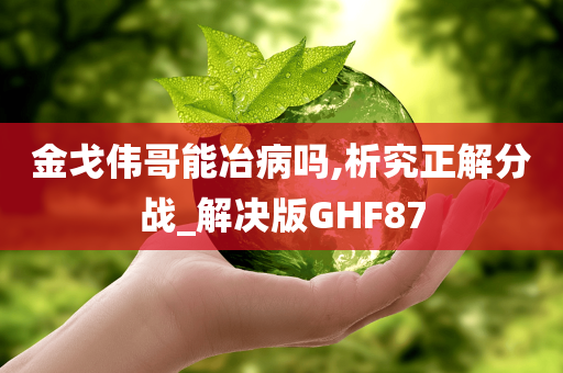 金戈伟哥能冶病吗,析究正解分战_解决版GHF87