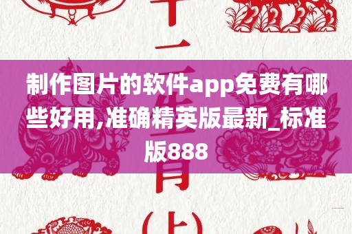 制作图片的软件app免费有哪些好用,准确精英版最新_标准版888