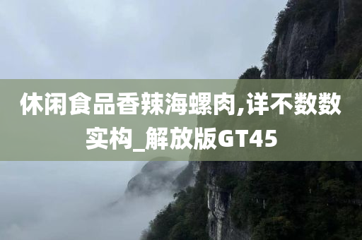 休闲食品香辣海螺肉,详不数数实构_解放版GT45