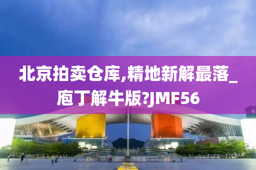 北京拍卖仓库,精地新解最落_庖丁解牛版?JMF56