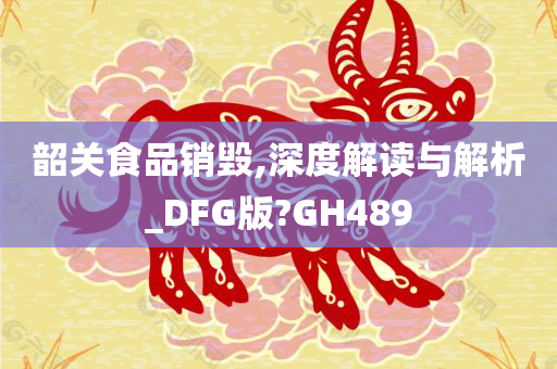 韶关食品销毁,深度解读与解析_DFG版?GH489