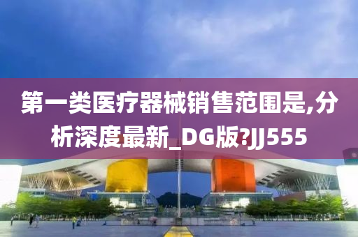 第一类医疗器械销售范围是,分析深度最新_DG版?JJ555