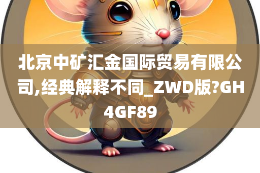 北京中矿汇金国际贸易有限公司,经典解释不同_ZWD版?GH4GF89