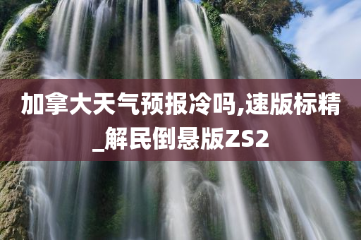 加拿大天气预报冷吗,速版标精_解民倒悬版ZS2