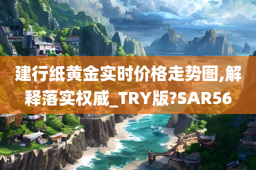 建行纸黄金实时价格走势图,解释落实权威_TRY版?SAR56